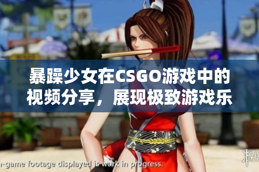 暴躁少女在CSGO游戲中的視頻分享，展現(xiàn)極致游戲樂(lè)趣