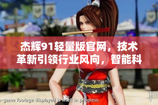 杰輝91輕量版官網(wǎng)，技術(shù)革新引領(lǐng)行業(yè)風(fēng)向，智能科技助力創(chuàng)新發(fā)展