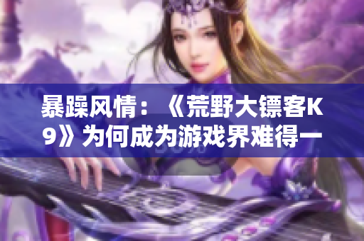 暴躁風(fēng)情：《荒野大鏢客K9》為何成為游戲界難得一見的力作？