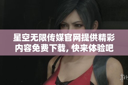 星空無限傳媒官網(wǎng)提供精彩內(nèi)容免費(fèi)下載, 快來體驗(yàn)吧!