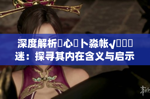 深度解析乀心髏卜淼帳√孞乸孞迷：探尋其內(nèi)在含義與啟示