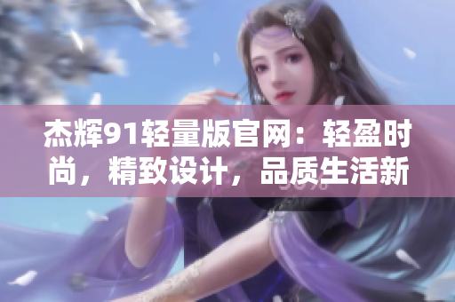 杰輝91輕量版官網(wǎng)：輕盈時(shí)尚，精致設(shè)計(jì)，品質(zhì)生活新選擇