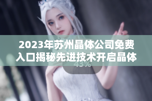 2023年蘇州晶體公司免費(fèi)入口揭秘先進(jìn)技術(shù)開啟晶體新時(shí)代