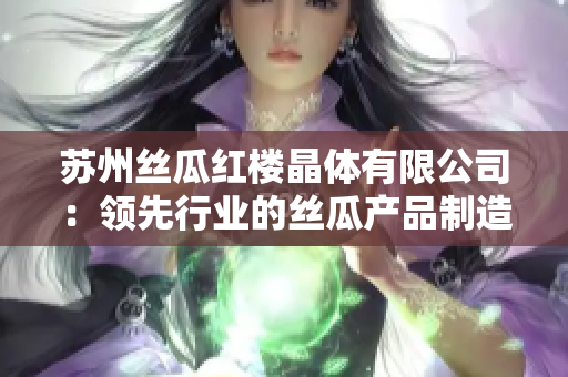 蘇州絲瓜紅樓晶體有限公司：領(lǐng)先行業(yè)的絲瓜產(chǎn)品制造商及供應(yīng)商