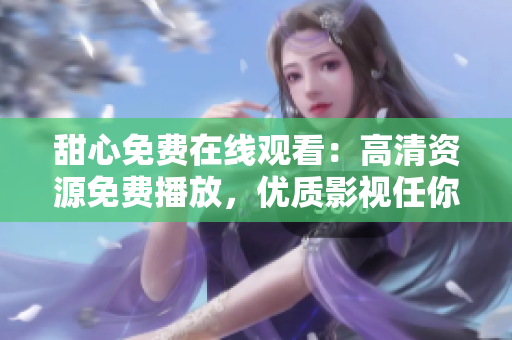 甜心免費(fèi)在線觀看：高清資源免費(fèi)播放，優(yōu)質(zhì)影視任你暢享