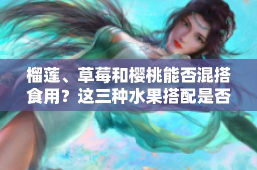 榴蓮、草莓和櫻桃能否混搭食用？這三種水果搭配是否可行？