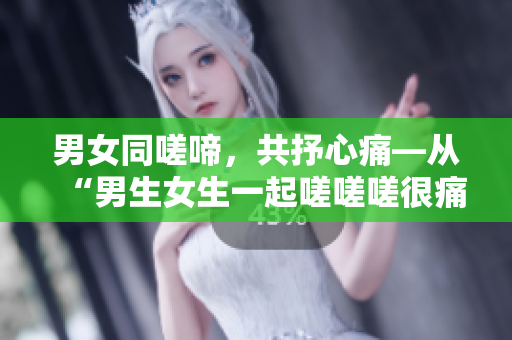男女同嗟啼，共抒心痛—從“男生女生一起嗟嗟嗟很痛”看男女情感議題