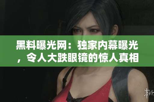 黑料曝光網(wǎng)：獨(dú)家內(nèi)幕曝光，令人大跌眼鏡的驚人真相揭露