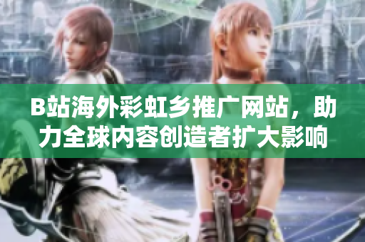 B站海外彩虹鄉(xiāng)推廣網(wǎng)站，助力全球內(nèi)容創(chuàng)造者擴(kuò)大影響力