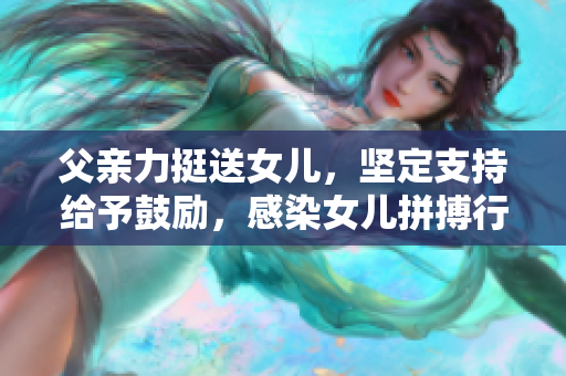 父親力挺送女兒，堅(jiān)定支持給予鼓勵(lì)，感染女兒拼搏行動(dòng)，以實(shí)現(xiàn)她的夢想。