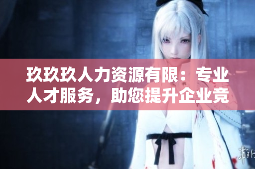 玖玖玖人力資源有限：專業(yè)人才服務(wù)，助您提升企業(yè)競爭力