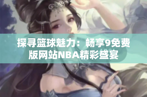 探尋籃球魅力：暢享9免費(fèi)版網(wǎng)站NBA精彩盛宴