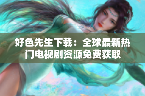 好色先生下載：全球最新熱門電視劇資源免費(fèi)獲取
