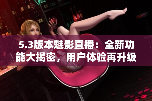 5.3版本魅影直播：全新功能大揭密，用戶體驗(yàn)再升級(jí)