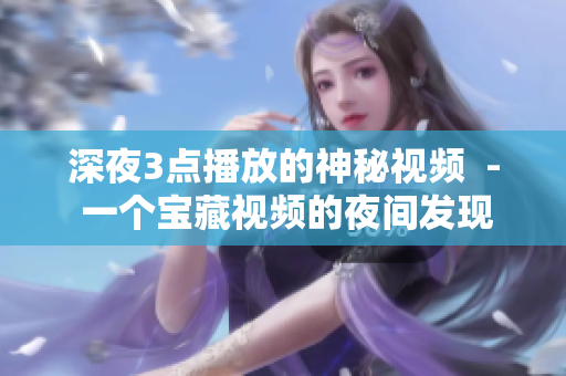 深夜3點播放的神秘視頻  - 一個寶藏視頻的夜間發(fā)現(xiàn)