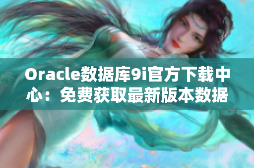 Oracle數(shù)據(jù)庫9i官方下載中心：免費獲取最新版本數(shù)據(jù)庫軟件