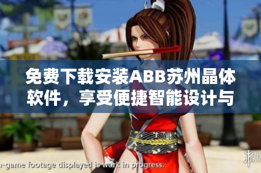 免費(fèi)下載安裝ABB蘇州晶體軟件，享受便捷智能設(shè)計與控制體驗