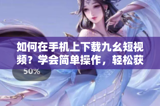 如何在手機(jī)上下載九幺短視頻？學(xué)會(huì)簡單操作，輕松獲取喜愛內(nèi)容