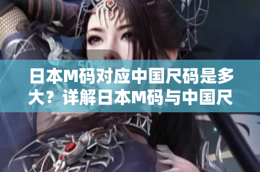 日本M碼對(duì)應(yīng)中國尺碼是多大？詳解日本M碼與中國尺碼換算方法
