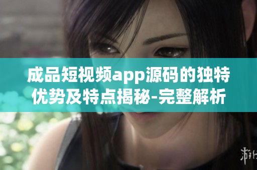 成品短視頻app源碼的獨(dú)特優(yōu)勢及特點(diǎn)揭秘-完整解析成品短視頻app源碼的優(yōu)點(diǎn)