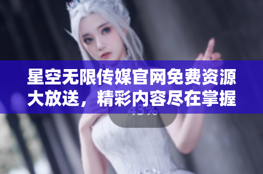 星空無限傳媒官網(wǎng)免費(fèi)資源大放送，精彩內(nèi)容盡在掌握！