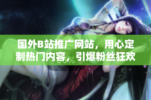 國外B站推廣網(wǎng)站，用心定制熱門內(nèi)容，引爆粉絲狂歡！