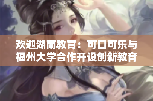 歡迎湖南教育：可口可樂與福州大學(xué)合作開設(shè)創(chuàng)新教育項(xiàng)目