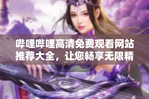 嗶哩嗶哩高清免費觀看網(wǎng)站推薦大全，讓您暢享無限精彩內(nèi)容