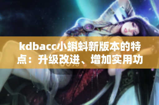 kdbacc小蝌蚪新版本的特點：升級改進、增加實用功能、提升用戶體驗