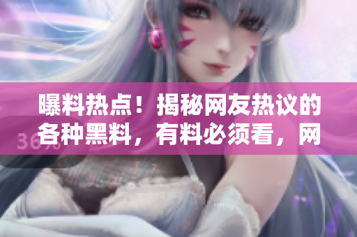 曝料熱點(diǎn)！揭秘網(wǎng)友熱議的各種黑料，有料必須看，網(wǎng)友們的八卦瓜都在這里