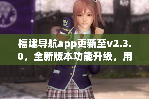 福建導(dǎo)航app更新至v2.3.0，全新版本功能升級，用戶體驗(yàn)更優(yōu)