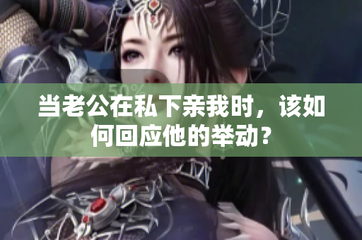 當(dāng)老公在私下親我時(shí)，該如何回應(yīng)他的舉動？