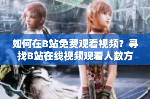 如何在B站免費觀看視頻？尋找B站在線視頻觀看人數(shù)方法
