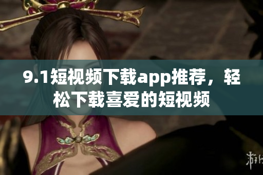 9.1短視頻下載app推薦，輕松下載喜愛的短視頻