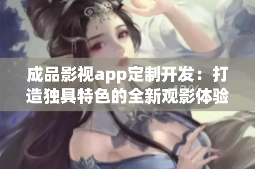 成品影視app定制開發(fā)：打造獨具特色的全新觀影體驗
