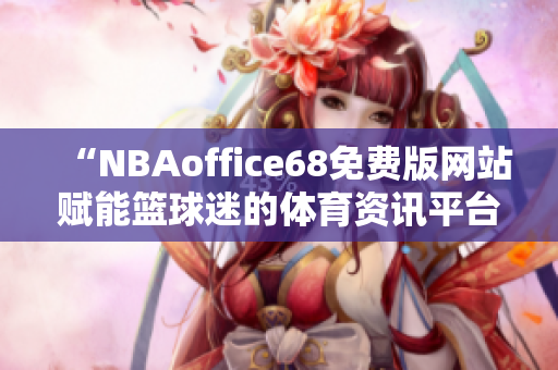 “NBAoffice68免費版網(wǎng)站賦能籃球迷的體育資訊平臺”
