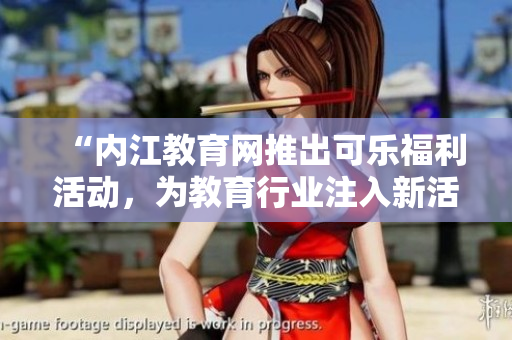 “內(nèi)江教育網(wǎng)推出可樂福利活動，為教育行業(yè)注入新活力”