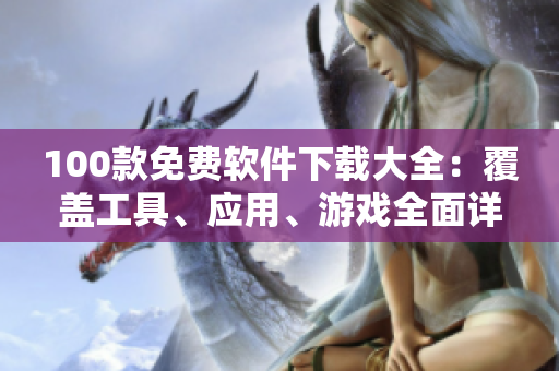 100款免費(fèi)軟件下載大全：覆蓋工具、應(yīng)用、游戲全面詳解