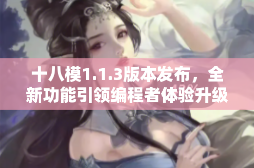 十八模1.1.3版本發(fā)布，全新功能引領(lǐng)編程者體驗(yàn)升級
