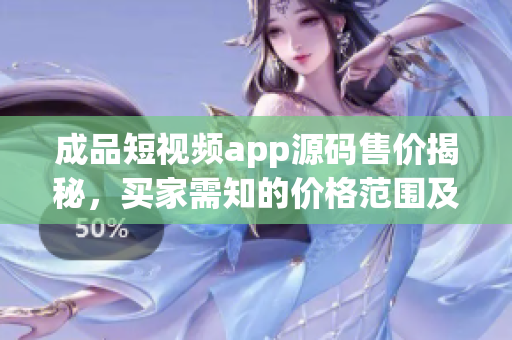 成品短視頻app源碼售價揭秘，買家需知的價格范圍及相關(guān)考量