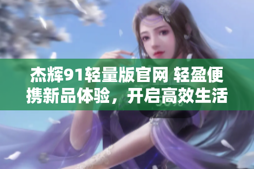 杰輝91輕量版官網(wǎng) 輕盈便攜新品體驗(yàn)，開啟高效生活！