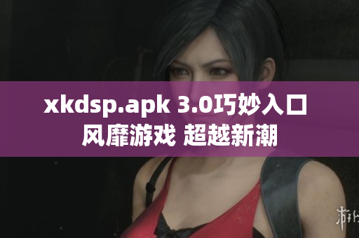 xkdsp.apk 3.0巧妙入口 風(fēng)靡游戲 超越新潮