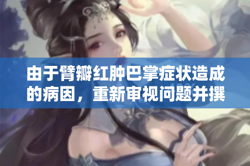 由于臂瓣紅腫巴掌癥狀造成的病因，重新審視問題并撰寫新文章