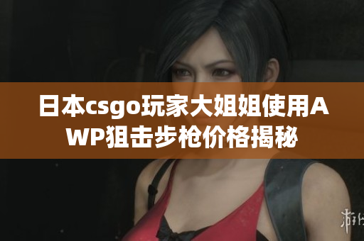 日本csgo玩家大姐姐使用AWP狙擊步槍價(jià)格揭秘