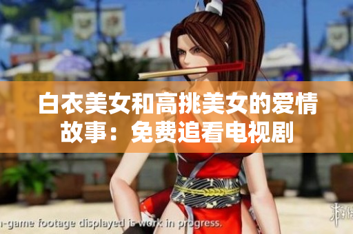白衣美女和高挑美女的愛情故事：免費(fèi)追看電視劇