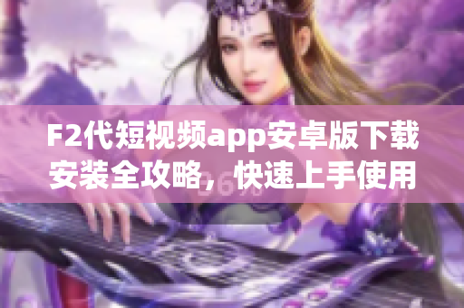 F2代短視頻app安卓版下載安裝全攻略，快速上手使用指南