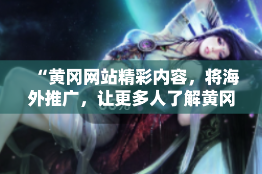 “黃岡網站精彩內容，將海外推廣，讓更多人了解黃岡風情！”
