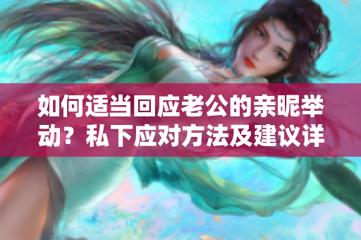 如何適當回應老公的親昵舉動？私下應對方法及建議詳解