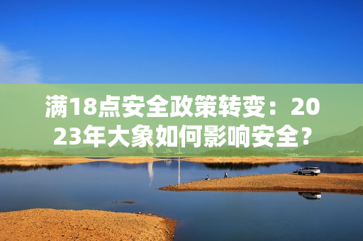 滿18點安全政策轉變：2023年大象如何影響安全？