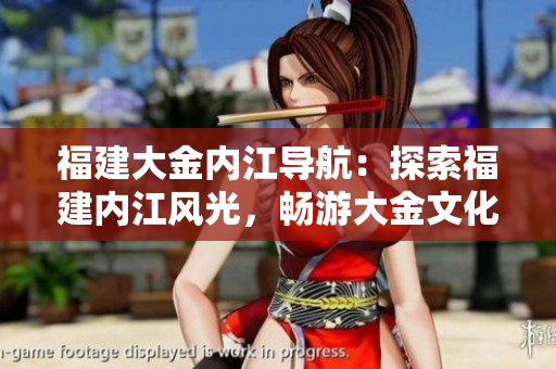 福建大金內(nèi)江導(dǎo)航：探索福建內(nèi)江風(fēng)光，暢游大金文化之旅